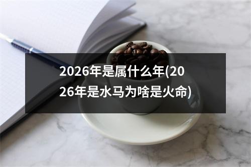 2026年是属什么年(2026年是水马为啥是火命)