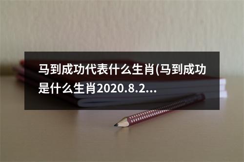 马到成功代表什么生肖(马到成功是什么生肖2020.8.22日)