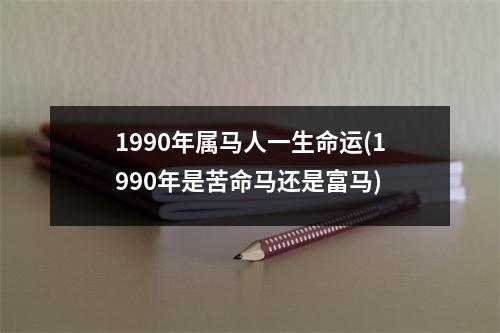 1990年属马人一生命运(1990年是苦命马还是富马)