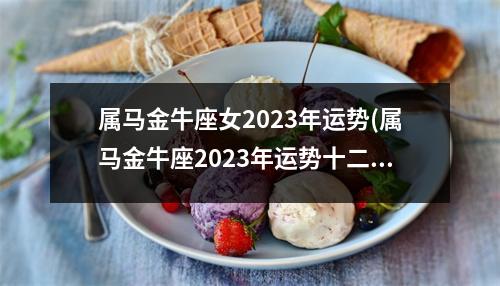 属马金牛座女2023年运势(属马金牛座2023年运势十二生肖网)