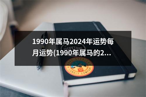 1990年属马2024年运势每月运势(1990年属马的2024年的运怎么样)