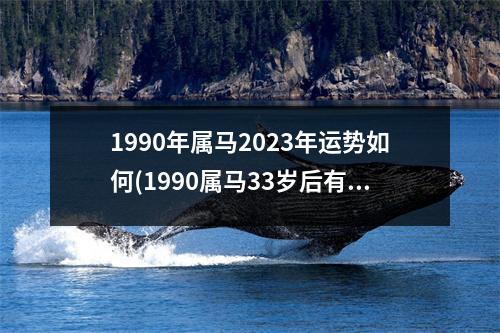 1990年属马2023年运势如何(1990属马33岁后有十年大运)