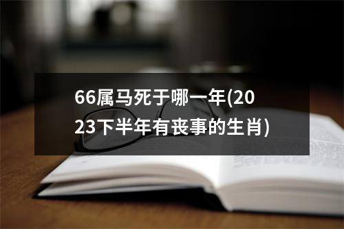 66属马死于哪一年(2023下半年有丧事的生肖)