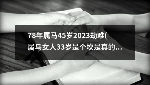 78年属马45岁2023劫难(属马女人33岁是个坎是真的吗)