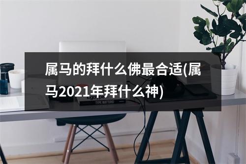 属马的拜什么佛合适(属马2021年拜什么神)