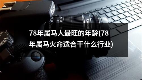 78年属马人旺的年龄(78年属马火命适合干什么行业)