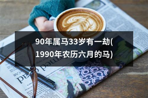 90年属马33岁有一劫(1990年农历六月的马)