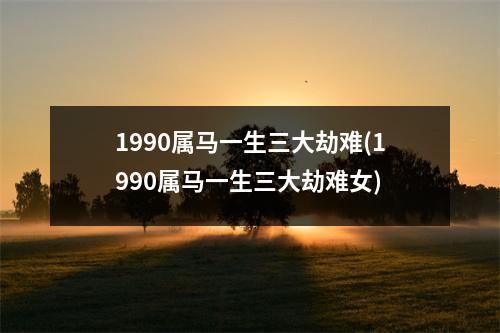 1990属马一生三大劫难(1990属马一生三大劫难女)