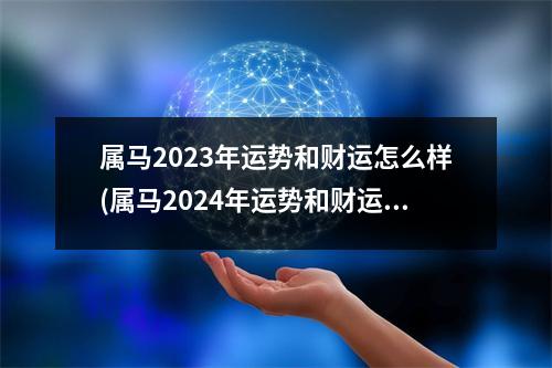 属马2023年运势和财运怎么样(属马2024年运势和财运怎么样)