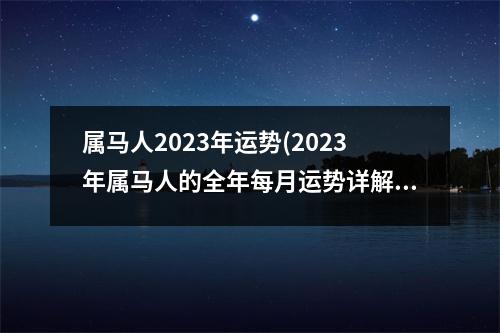 属马人2023年运势(2023年属马人的全年每月运势详解)