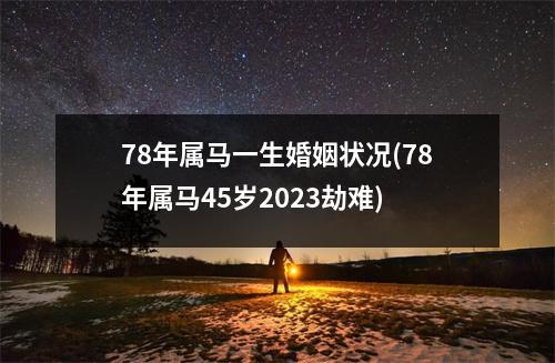 78年属马一生婚姻状况(78年属马45岁2023劫难)