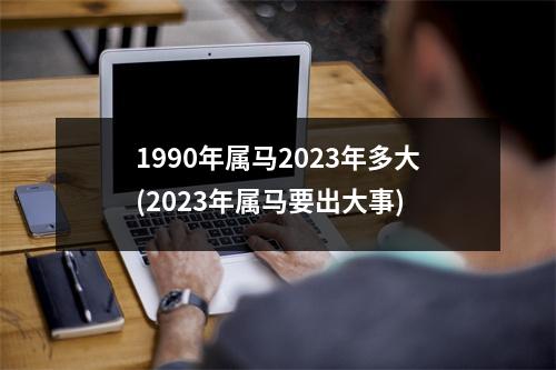 1990年属马2023年多大(2023年属马要出大事)