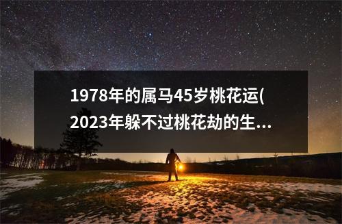 1978年的属马45岁桃花运(2023年躲不过桃花劫的生肖是)