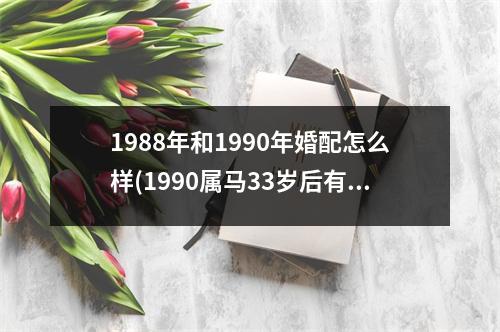 1988年和1990年婚配怎么样(1990属马33岁后有十年大运)