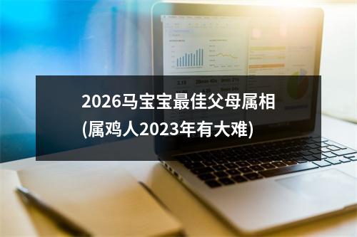 2026马宝宝佳父母属相(属鸡人2023年有大难)