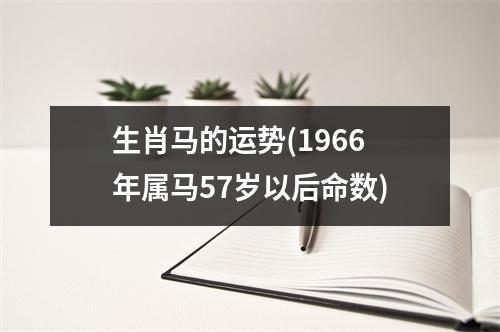 生肖马的运势(1966年属马57岁以后命数)