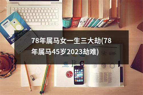 78年属马女一生三大劫(78年属马45岁2023劫难)