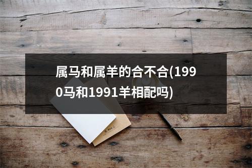 属马和属羊的合不合(1990马和1991羊相配吗)