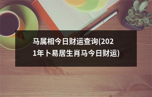 马属相今日财运查询(2021年卜易居生肖马今日财运)