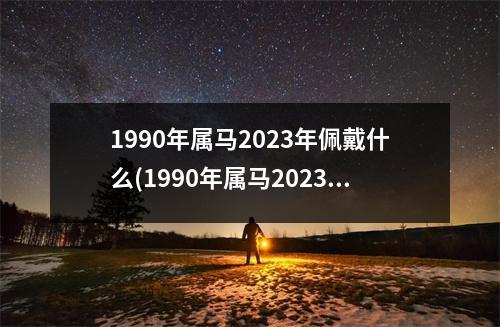 1990年属马2023年佩戴什么(1990年属马2023年佩戴什么可以化解)