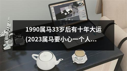 1990属马33岁后有十年大运(2023属马要小心一个人)