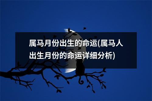 属马月份出生的命运(属马人出生月份的命运详细分析)