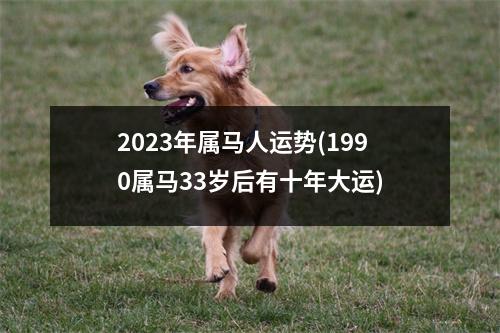 2023年属马人运势(1990属马33岁后有十年大运)