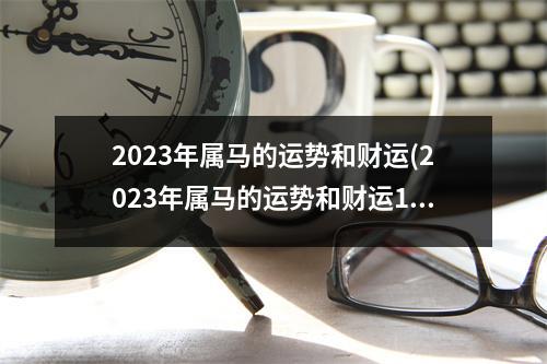 2023年属马的运势和财运(2023年属马的运势和财运1990男)