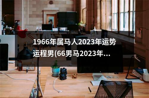 1966年属马人2023年运势运程男(66男马2023年运势怎样)