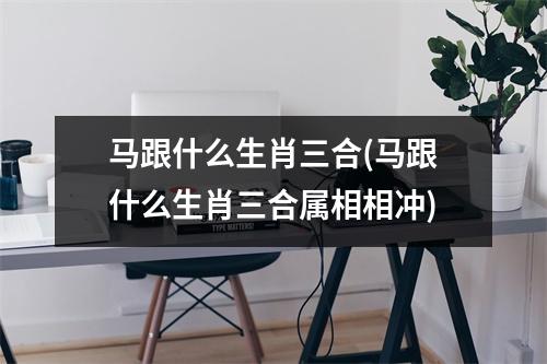 马跟什么生肖三合(马跟什么生肖三合属相相冲)