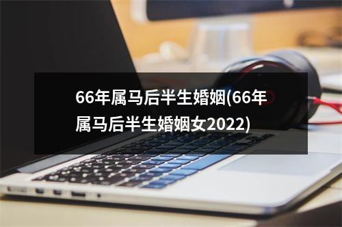 66年属马后半生婚姻(66年属马后半生婚姻女2022)