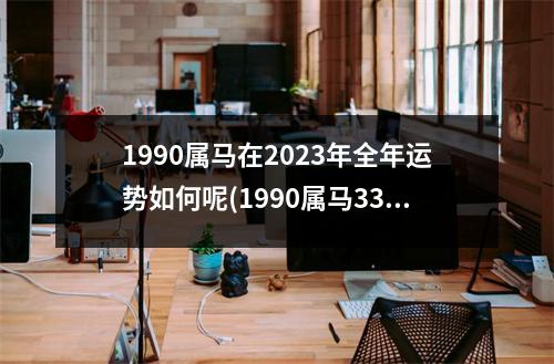 1990属马在2023年全年运势如何呢(1990属马33岁后有十年大运)