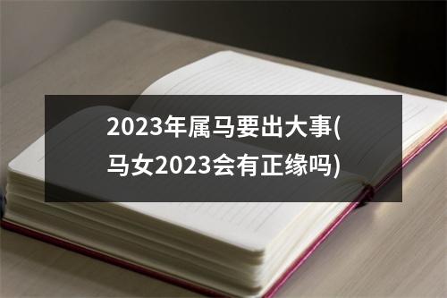 2023年属马要出大事(马女2023会有正缘吗)