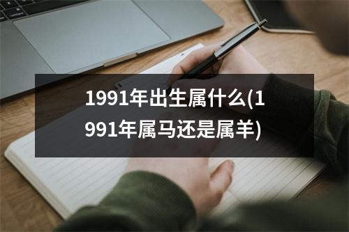 1991年出生属什么(1991年属马还是属羊)