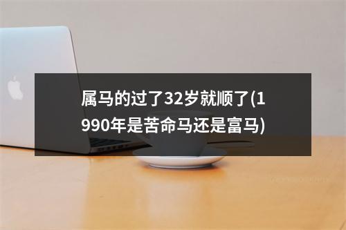 属马的过了32岁就顺了(1990年是苦命马还是富马)