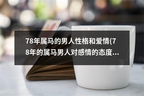 78年属马的男人性格和爱情(78年的属马男人对感情的态度)