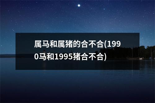 属马和属猪的合不合(1990马和1995猪合不合)