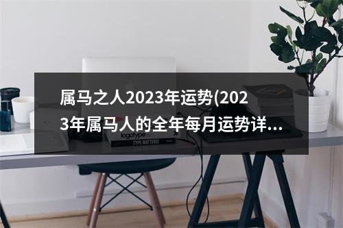 属马之人2023年运势(2023年属马人的全年每月运势详解)