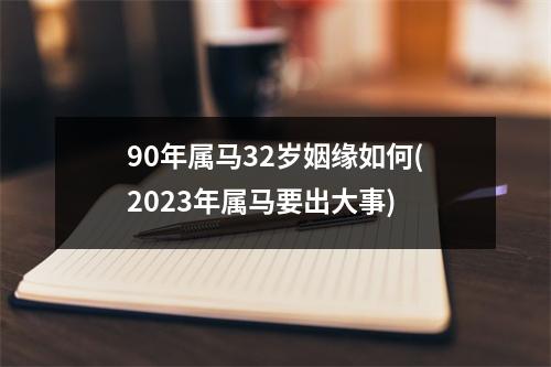 90年属马32岁姻缘如何(2023年属马要出大事)