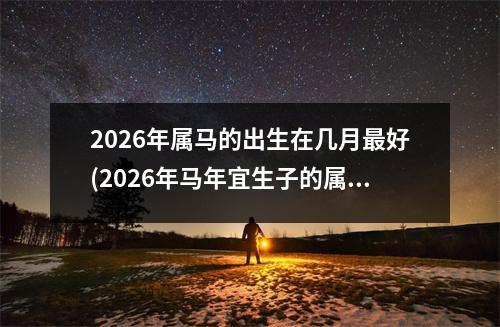 2026年属马的出生在几月好(2026年马年宜生子的属相父母)