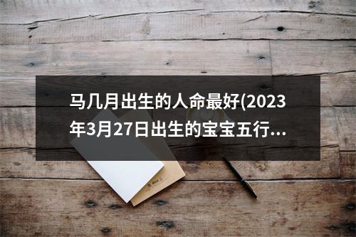 马几月出生的人命好(2023年3月27日出生的宝宝五行)