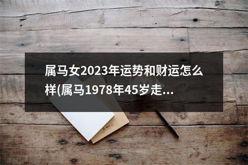 属马女2023年运势和财运怎么样(属马1978年45岁走大运)