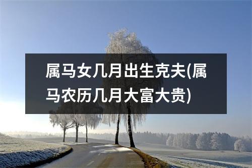 属马女几月出生克夫(属马农历几月大富大贵)