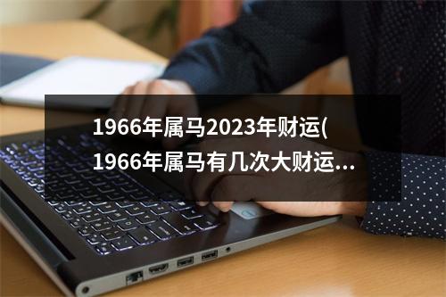 1966年属马2023年财运(1966年属马有几次大财运)