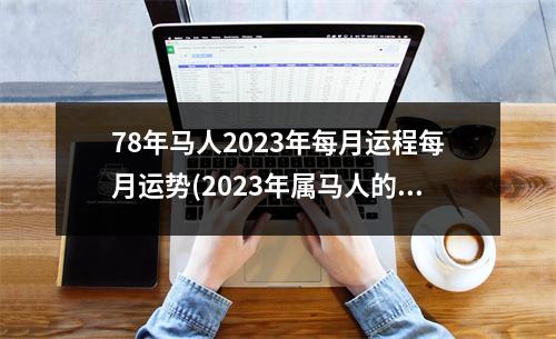 78年马人2023年每月运程每月运势(2023年属马人的全年运势1978年出生)