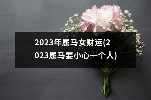 2023年属马女财运(2023属马要小心一个人)