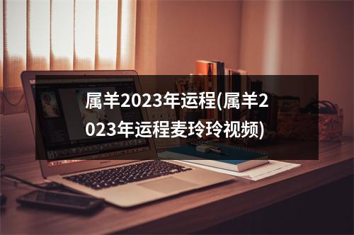 属羊2023年运程(属羊2023年运程麦玲玲)