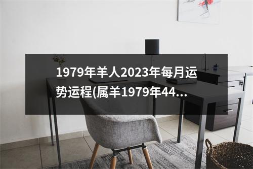 1979年羊人2023年每月运势运程(属羊1979年44岁走大运)