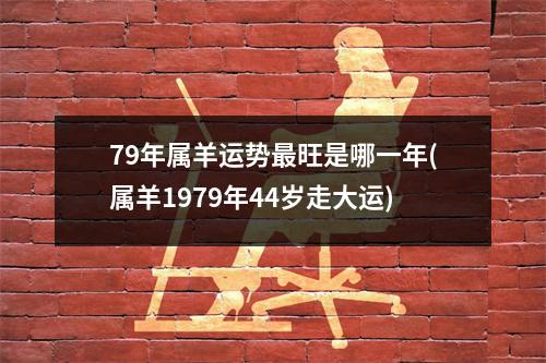 79年属羊运势旺是哪一年(属羊1979年44岁走大运)