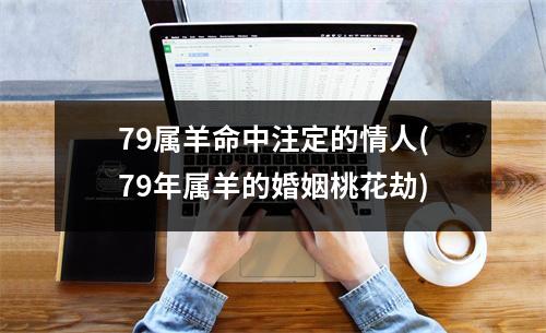 79属羊命中注定的情人(79年属羊的婚姻桃花劫)